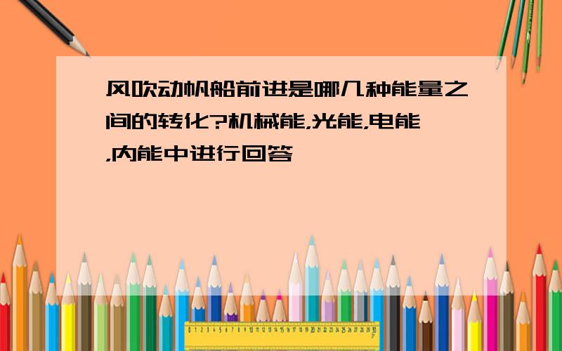 风吹动帆船前进是哪几种能量之间的转化?机械能，光能，电能，内能中进行回答