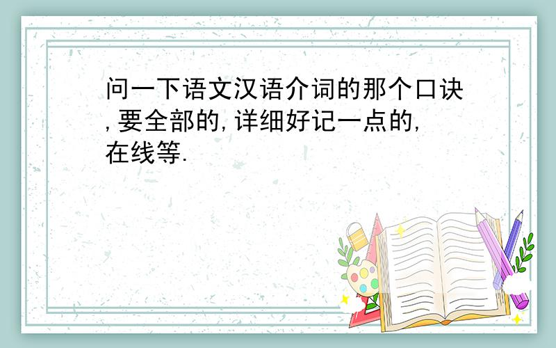 问一下语文汉语介词的那个口诀,要全部的,详细好记一点的,在线等.