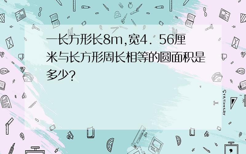 一长方形长8m,宽4．56厘米与长方形周长相等的圆面积是多少?