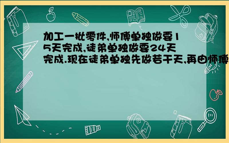 加工一批零件,师傅单独做要15天完成,徒弟单独做要24天完成.现在徒弟单独先做若干天,再由师傅单独做5天完成任务.徒弟单独先做了多少天?