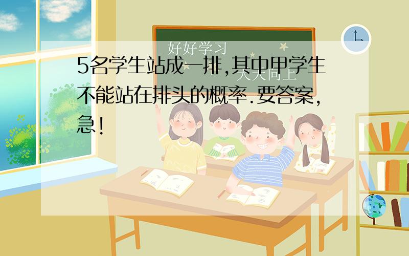 5名学生站成一排,其中甲学生不能站在排头的概率.要答案,急!