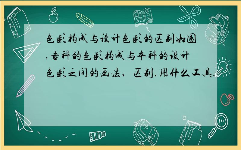 色彩构成与设计色彩的区别如图,专科的色彩构成与本科的设计色彩之间的画法、区别.用什么工具.