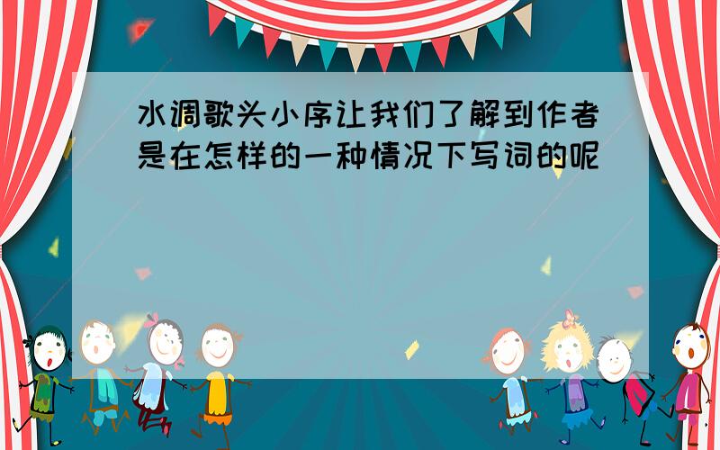 水调歌头小序让我们了解到作者是在怎样的一种情况下写词的呢