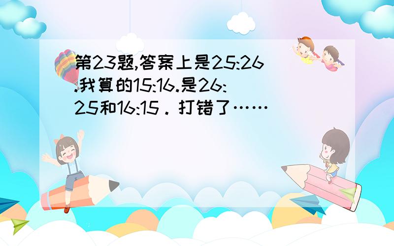 第23题,答案上是25:26.我算的15:16.是26:25和16:15。打错了……