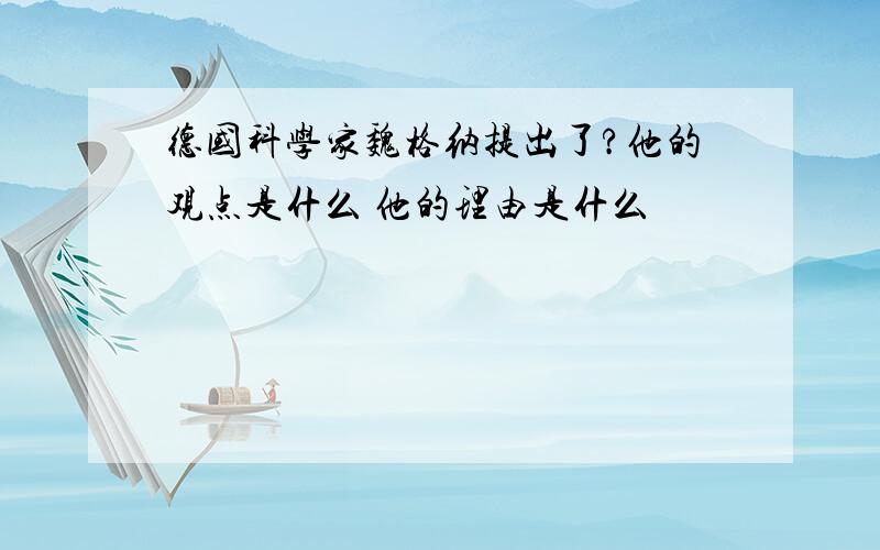 德国科学家魏格纳提出了?他的观点是什么 他的理由是什么