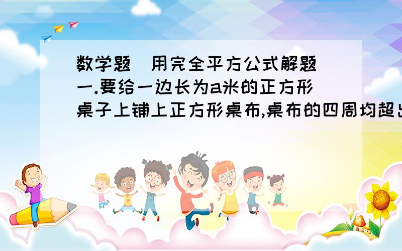 数学题(用完全平方公式解题)一.要给一边长为a米的正方形桌子上铺上正方形桌布,桌布的四周均超出桌面0.1米,问需要多大面积的桌布?二.为解决药价虚高给老百姓带来的求医困难问题,有关部