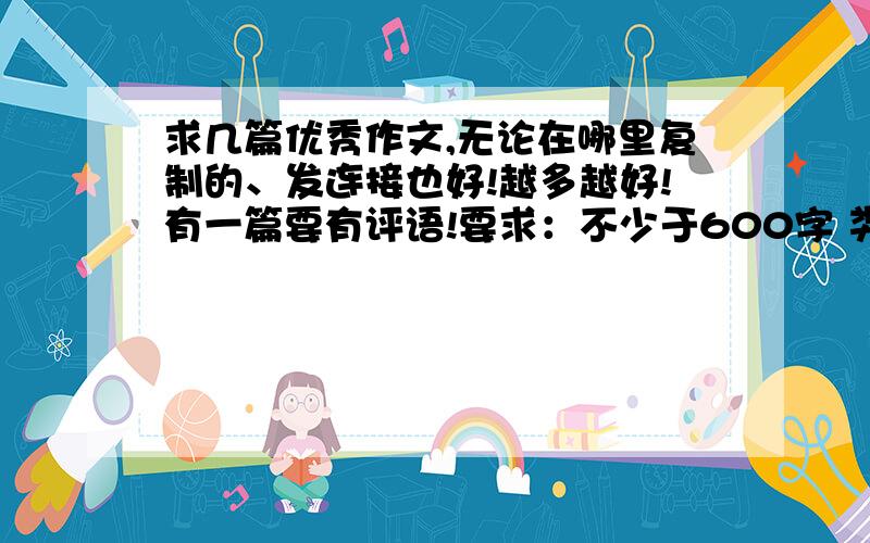 求几篇优秀作文,无论在哪里复制的、发连接也好!越多越好!有一篇要有评语!要求：不少于600字 类型是散文、记叙、叙述的都可以!要水平初中以上的!这个星期日就要有人回答.如果可以的话