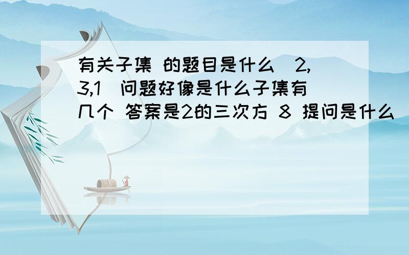 有关子集 的题目是什么（2,3,1）问题好像是什么子集有几个 答案是2的三次方 8 提问是什么