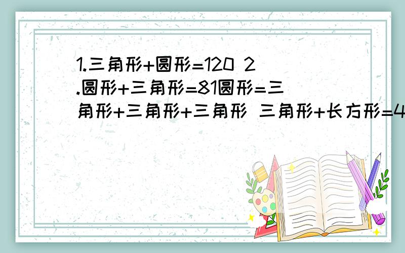 1.三角形+圆形=120 2.圆形+三角形=81圆形=三角形+三角形+三角形 三角形+长方形=42三角形=（ ） 长方形+圆形=77圆形=( ) 圆形=（ ） 三角形=（ ） 长方形=（）3．正方形＋三角形＝100 4．圆形＝三