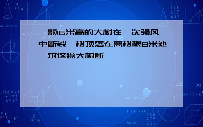 一颗16米高的大树在一次强风中断裂,树顶落在离树根8米处,求这颗大树断