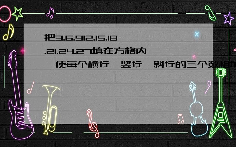 把3.6.912.15.18.21.24.27填在方格内,使每个横行、竖行、斜行的三个数相加都等于45