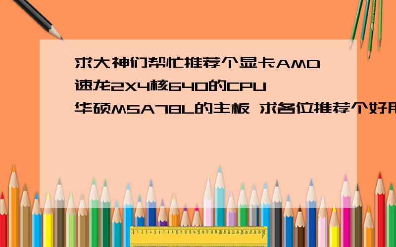 求大神们帮忙推荐个显卡AMD速龙2X4核640的CPU 华硕M5A78L的主板 求各位推荐个好用的显卡.主要玩 极品飞车 使命召唤 魔兽世界 要求魔兽世界中高特效 25人团队战斗35帧以上.我只想换显卡 给配