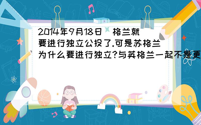 2014年9月18日蘇格兰就要进行独立公投了.可是苏格兰为什么要进行独立?与英格兰一起不是更强大吗?