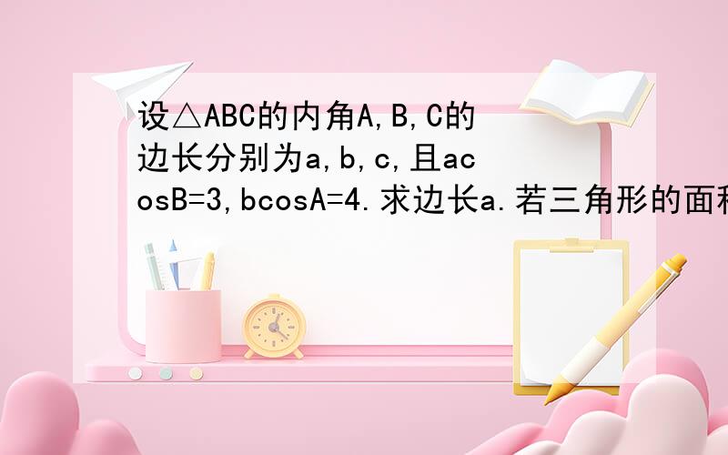 设△ABC的内角A,B,C的边长分别为a,b,c,且acosB=3,bcosA=4.求边长a.若三角形的面积为10,求△ABC得周长.