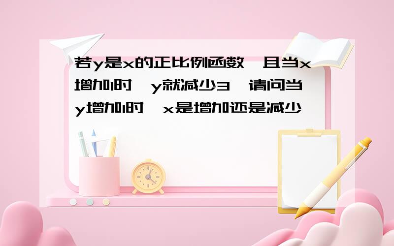 若y是x的正比例函数,且当x增加1时,y就减少3,请问当y增加1时,x是增加还是减少