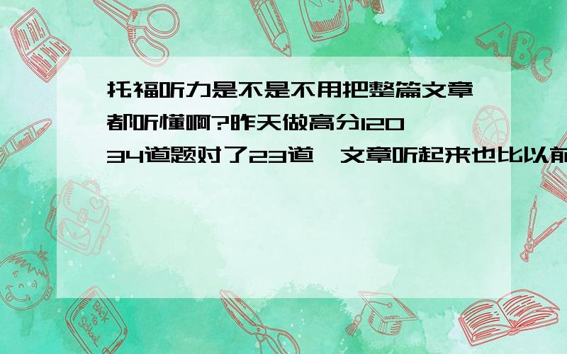 托福听力是不是不用把整篇文章都听懂啊?昨天做高分120,34道题对了23道,文章听起来也比以前明白多了,我第一次T听力惨不忍睹8分,不知道现在的水平听力能多少分呢……