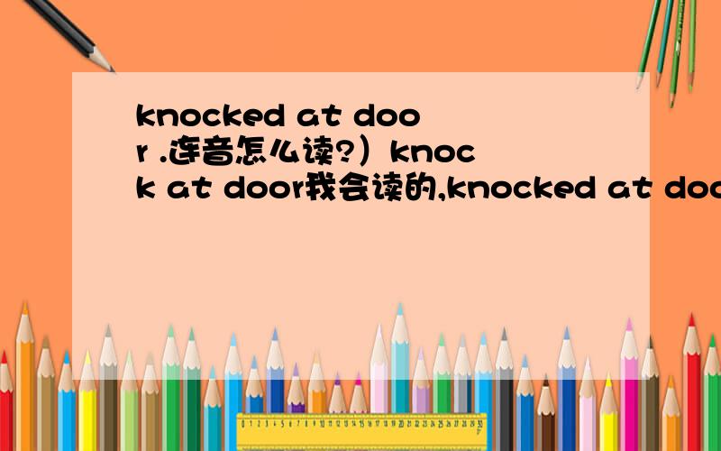 knocked at door .连音怎么读?）knock at door我会读的,knocked at door我就读不顺畅了,