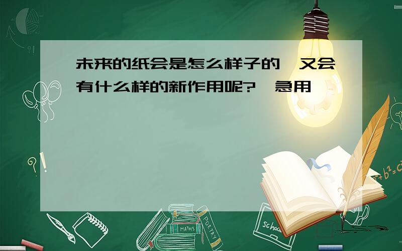 未来的纸会是怎么样子的,又会有什么样的新作用呢?【急用,】