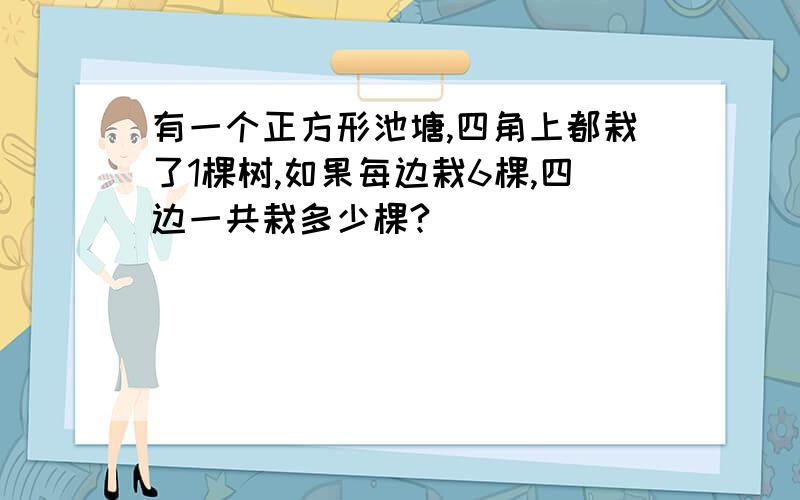 有一个正方形池塘,四角上都栽了1棵树,如果每边栽6棵,四边一共栽多少棵?