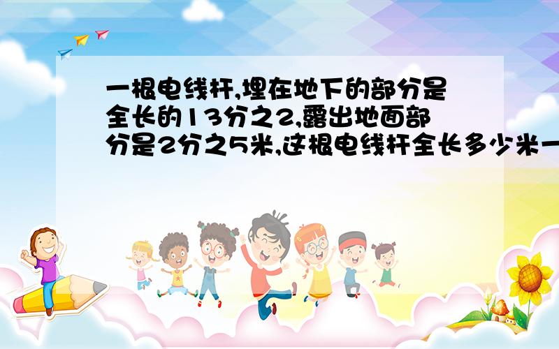 一根电线杆,埋在地下的部分是全长的13分之2,露出地面部分是2分之5米,这根电线杆全长多少米一个畜牧场卖出肉牛头数8分之3,还剩250头.这个畜牧场原来有肉牛多少头