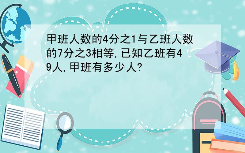 甲班人数的4分之1与乙班人数的7分之3相等,已知乙班有49人,甲班有多少人?