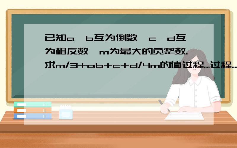 已知a,b互为倒数,c,d互为相反数,m为最大的负整数.求m/3+ab+c+d/4m的值过程。。过程。。