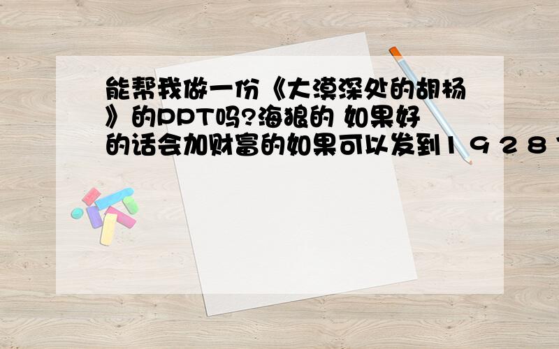 能帮我做一份《大漠深处的胡杨》的PPT吗?海狼的 如果好的话会加财富的如果可以发到1 9 2 8 7 1 3 8 0 8 @ q q.com最好有配乐谢谢