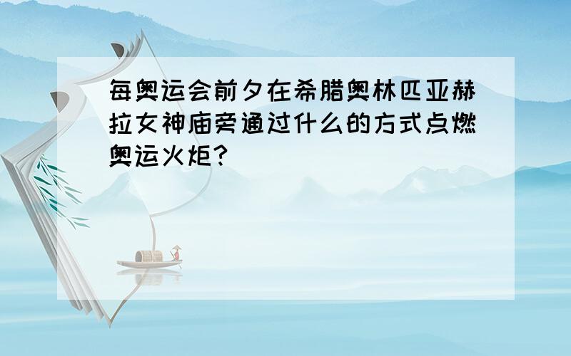 每奥运会前夕在希腊奥林匹亚赫拉女神庙旁通过什么的方式点燃奥运火炬?