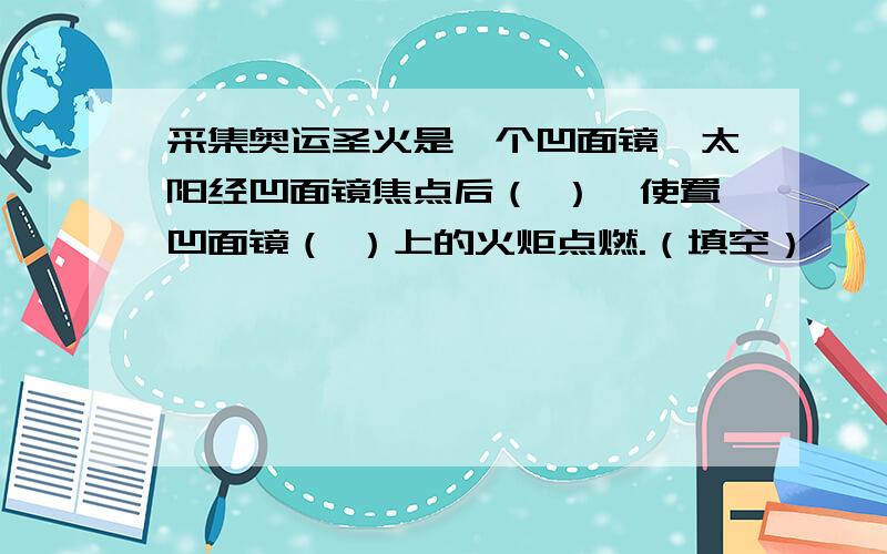 采集奥运圣火是一个凹面镜,太阳经凹面镜焦点后（ ）,使置凹面镜（ ）上的火炬点燃.（填空）