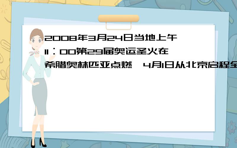 2008年3月24日当地上午11：00第29届奥运圣火在希腊奥林匹亚点燃,4月1日从北京启程全球传递,途径阿拉木图、伊斯坦布尔、圣彼得堡、伦敦、巴黎、旧金山、布宜诺斯艾里斯、达累斯萨拉姆、