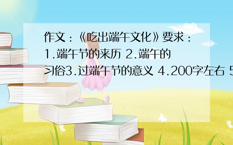 作文：《吃出端午文化》要求：1.端午节的来历 2.端午的习俗3.过端午节的意义 4.200字左右 5.开头结尾语句优美