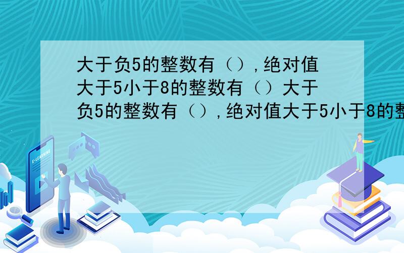 大于负5的整数有（）,绝对值大于5小于8的整数有（）大于负5的整数有（）,绝对值大于5小于8的整数有（）