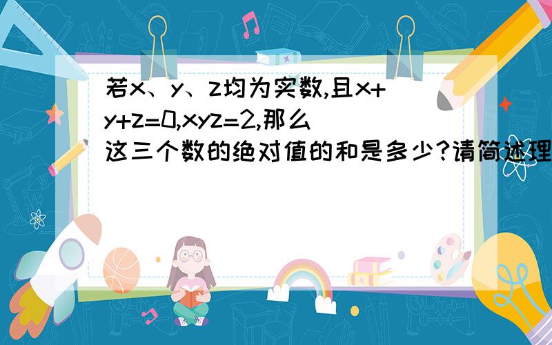 若x、y、z均为实数,且x+y+z=0,xyz=2,那么这三个数的绝对值的和是多少?请简述理由