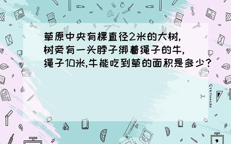 草原中央有棵直径2米的大树,树旁有一头脖子绑着绳子的牛,绳子10米,牛能吃到草的面积是多少?