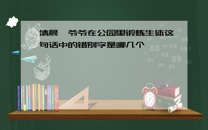 清晨,爷爷在公园里锻炼生体这句话中的错别字是哪几个