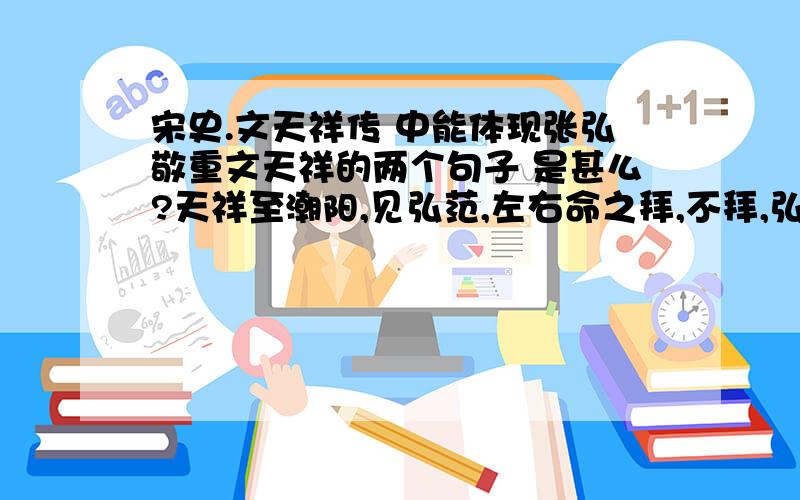 宋史.文天祥传 中能体现张弘敬重文天祥的两个句子 是甚么?天祥至潮阳,见弘范,左右命之拜,不拜,弘范遂以客礼见之,与俱入厓山,使为书招张世杰.天祥曰：“吾不能捍父母,乃教人叛父母,可乎