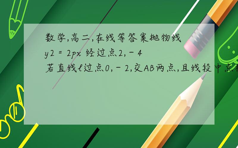 数学,高二,在线等答案抛物线y2＝2px 经过点2,－4若直线l过点0,－2,交AB两点,且线段中点横坐标为2,求‖AB长