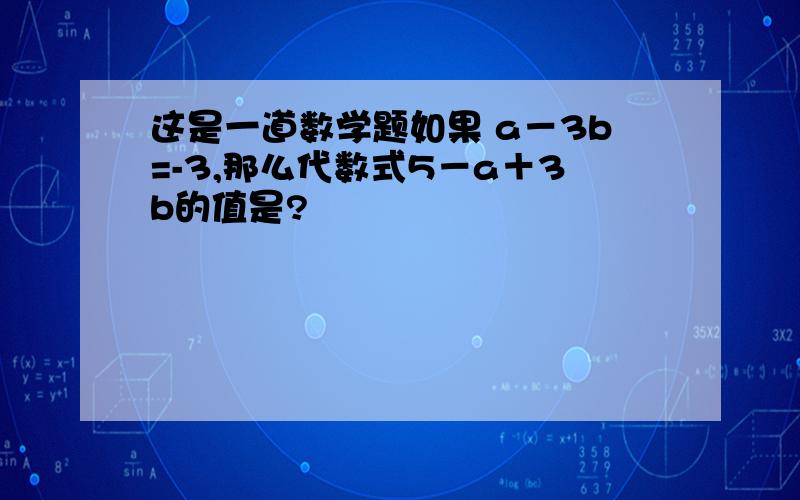 这是一道数学题如果 a－3b=-3,那么代数式5－a＋3b的值是?