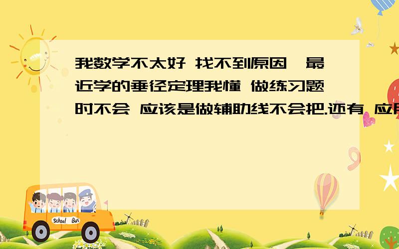 我数学不太好 找不到原因,最近学的垂径定理我懂 做练习题时不会 应该是做辅助线不会把.还有 应用题列方程