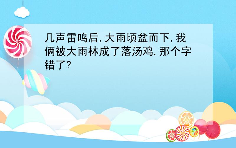 几声雷鸣后,大雨顷盆而下,我俩被大雨林成了落汤鸡.那个字错了?