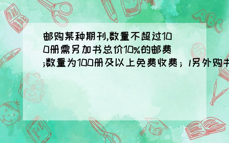 邮购某种期刊,数量不超过100册需另加书总价10%的邮费;数量为100册及以上免费收费；l另外购书总价还优惠10%这种书刊每册定价5元,某单位两次共购邮册200册（第一次邮购不满100册,第二次邮购