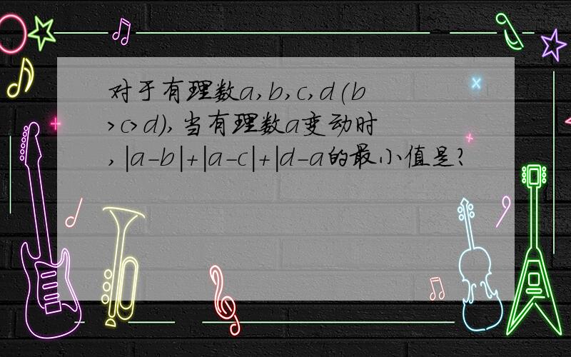 对于有理数a,b,c,d(b>c>d),当有理数a变动时,|a-b|+|a-c|+|d-a的最小值是?