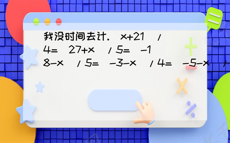 我没时间去计.(x+21)/4=(27+x)/5=(-18-x)/5=(-3-x)/4=(-5-x)/6=(-16-x)/6=(-9-x)/4=计算X的值