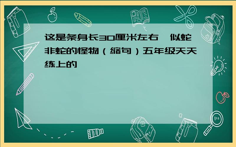 这是条身长30厘米左右,似蛇非蛇的怪物（缩句）五年级天天练上的