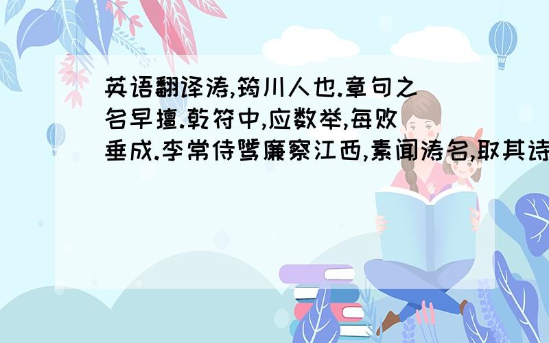 英语翻译涛,筠川人也.章句之名早擅.乾符中,应数举,每败垂成.李常侍骘廉察江西,素闻涛名,取其诗览之,见云：“露抟沙鹤起,人卧钓船流.”大加赏叹曰：“任涛奇才也,何故不成名会当荐之.”