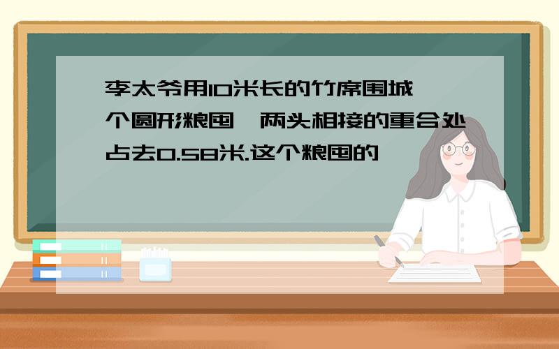 李太爷用10米长的竹席围城一个圆形粮囤,两头相接的重合处占去0.58米.这个粮囤的