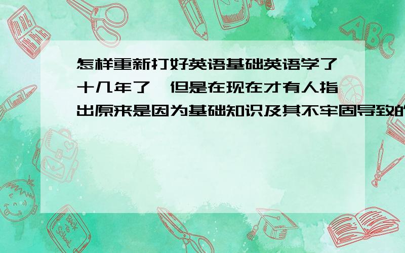 怎样重新打好英语基础英语学了十几年了,但是在现在才有人指出原来是因为基础知识及其不牢固导致的,请问,如何才能在不是那么长的时间的前提下可以自行打好基础啊,