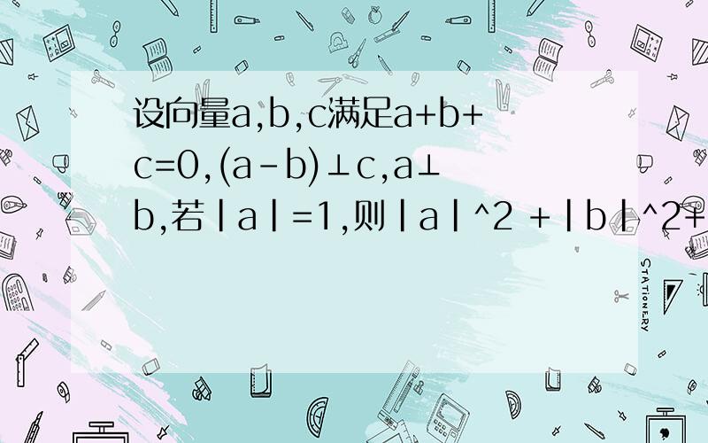 设向量a,b,c满足a+b+c=0,(a-b)⊥c,a⊥b,若｜a｜=1,则|a|^2 +|b|^2+|c|^2字母都是向量过程中(a-b)⊥c 为什么会变成(a-b)×c=0 又变成(a-b)(-a-b)=0