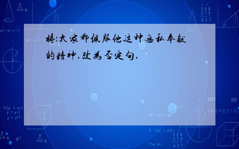 将：大家都佩服他这种无私奉献的精神,改为否定句,