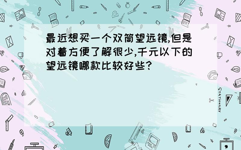 最近想买一个双筒望远镜,但是对着方便了解很少,千元以下的望远镜哪款比较好些?